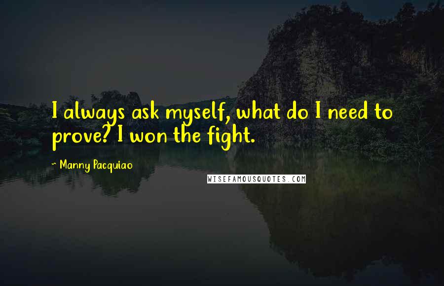 Manny Pacquiao Quotes: I always ask myself, what do I need to prove? I won the fight.