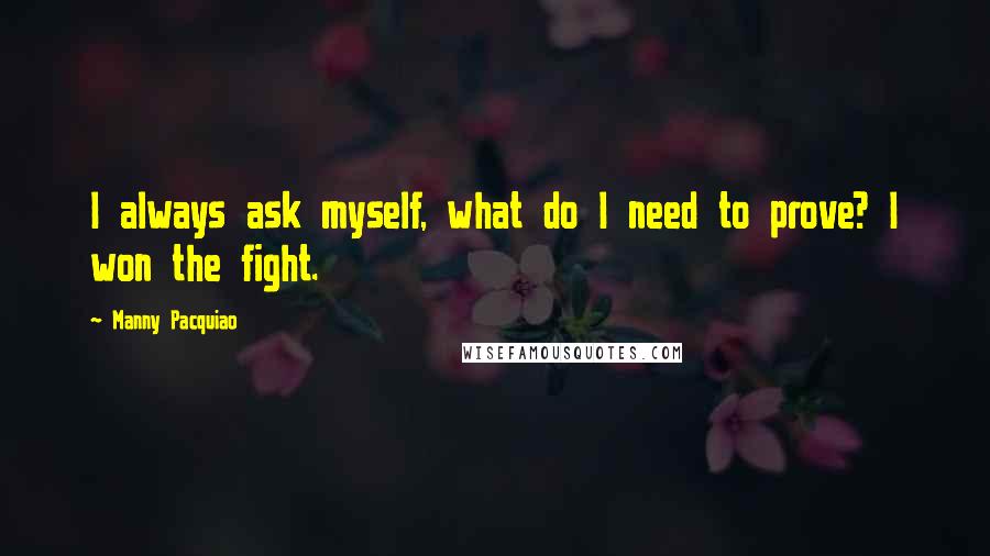 Manny Pacquiao Quotes: I always ask myself, what do I need to prove? I won the fight.