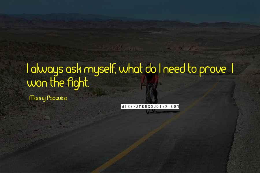 Manny Pacquiao Quotes: I always ask myself, what do I need to prove? I won the fight.