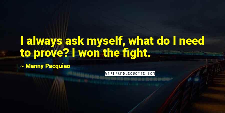 Manny Pacquiao Quotes: I always ask myself, what do I need to prove? I won the fight.