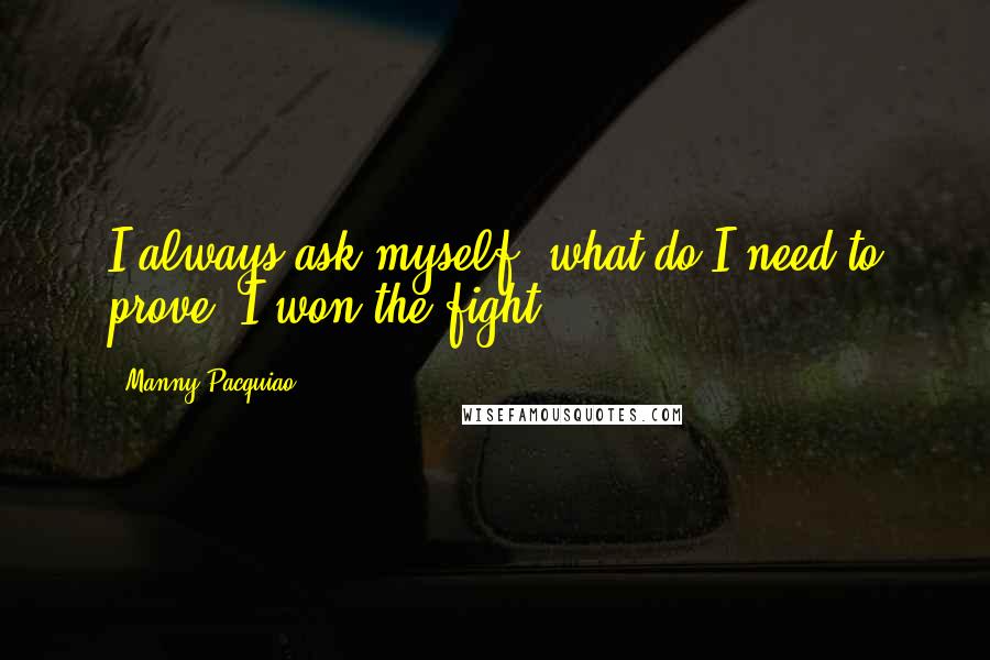 Manny Pacquiao Quotes: I always ask myself, what do I need to prove? I won the fight.