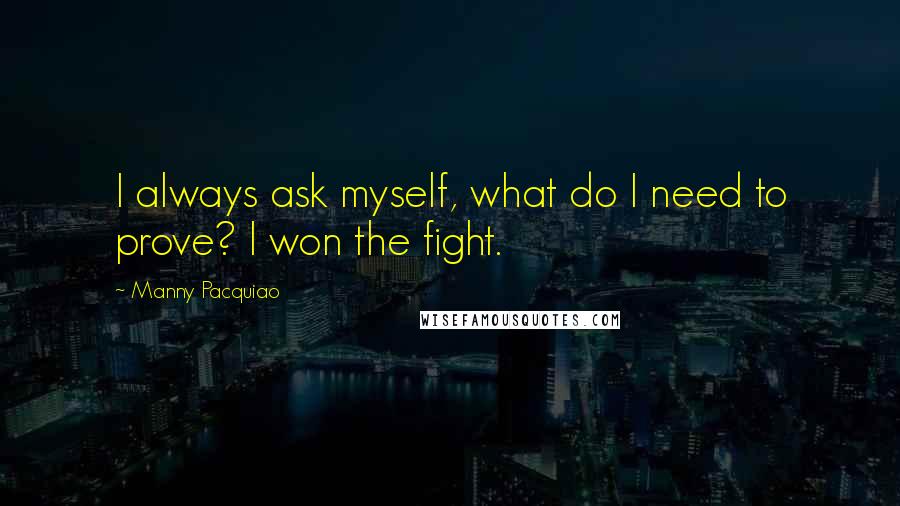 Manny Pacquiao Quotes: I always ask myself, what do I need to prove? I won the fight.