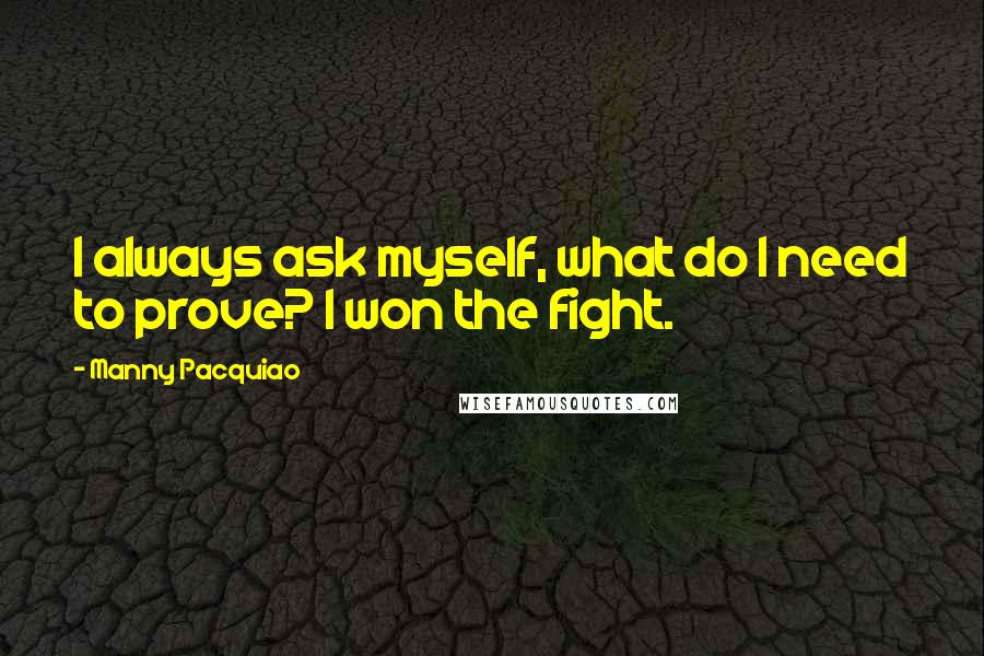 Manny Pacquiao Quotes: I always ask myself, what do I need to prove? I won the fight.