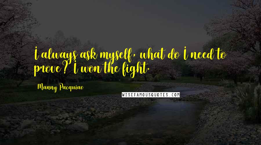 Manny Pacquiao Quotes: I always ask myself, what do I need to prove? I won the fight.