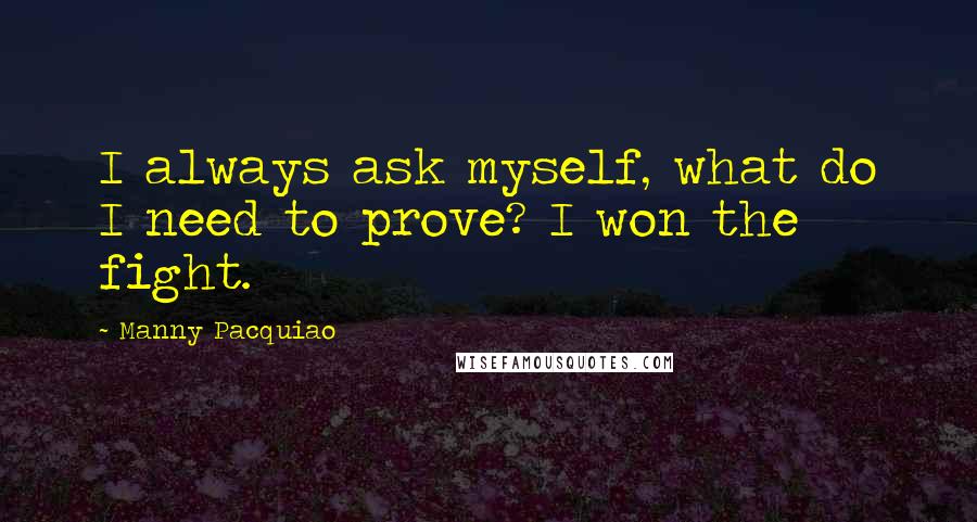 Manny Pacquiao Quotes: I always ask myself, what do I need to prove? I won the fight.