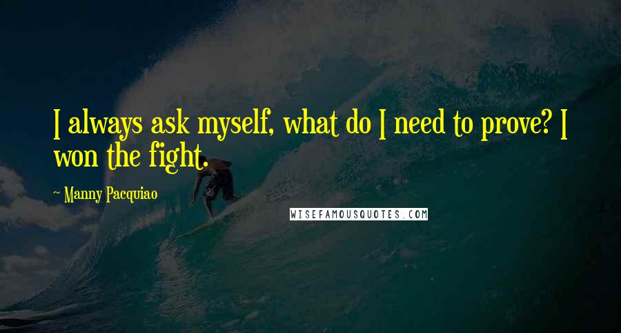 Manny Pacquiao Quotes: I always ask myself, what do I need to prove? I won the fight.