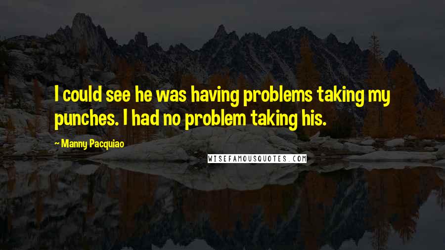 Manny Pacquiao Quotes: I could see he was having problems taking my punches. I had no problem taking his.