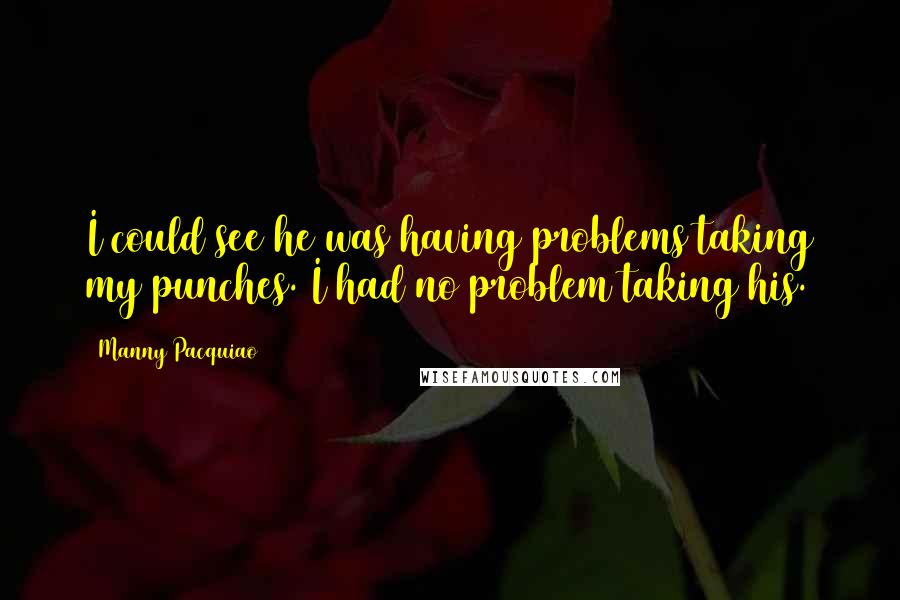 Manny Pacquiao Quotes: I could see he was having problems taking my punches. I had no problem taking his.