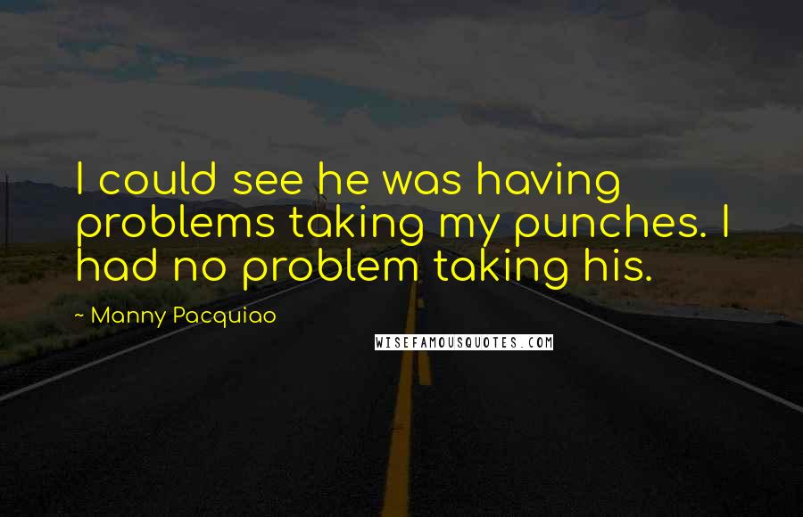 Manny Pacquiao Quotes: I could see he was having problems taking my punches. I had no problem taking his.