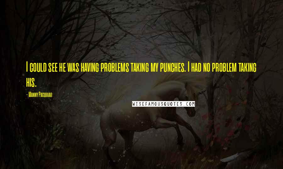 Manny Pacquiao Quotes: I could see he was having problems taking my punches. I had no problem taking his.