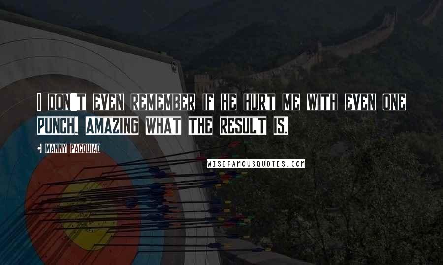 Manny Pacquiao Quotes: I don't even remember if he hurt me with even one punch. Amazing what the result is.