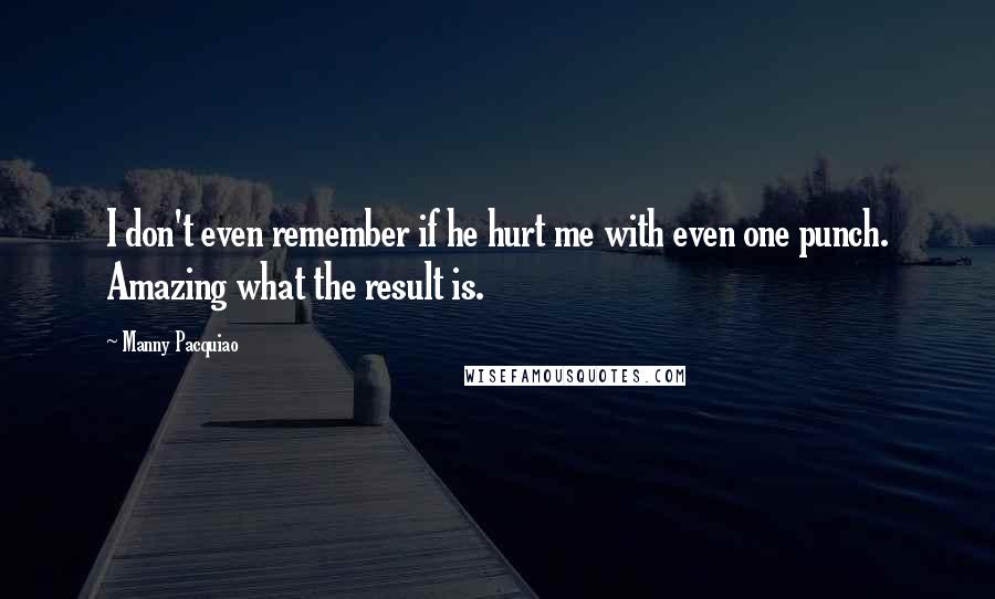 Manny Pacquiao Quotes: I don't even remember if he hurt me with even one punch. Amazing what the result is.