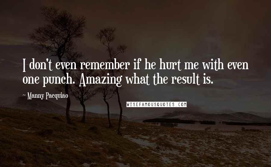 Manny Pacquiao Quotes: I don't even remember if he hurt me with even one punch. Amazing what the result is.