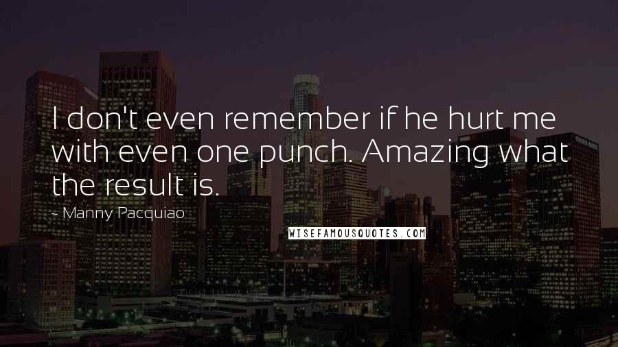 Manny Pacquiao Quotes: I don't even remember if he hurt me with even one punch. Amazing what the result is.