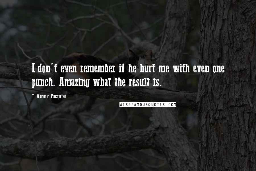 Manny Pacquiao Quotes: I don't even remember if he hurt me with even one punch. Amazing what the result is.