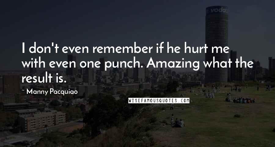 Manny Pacquiao Quotes: I don't even remember if he hurt me with even one punch. Amazing what the result is.