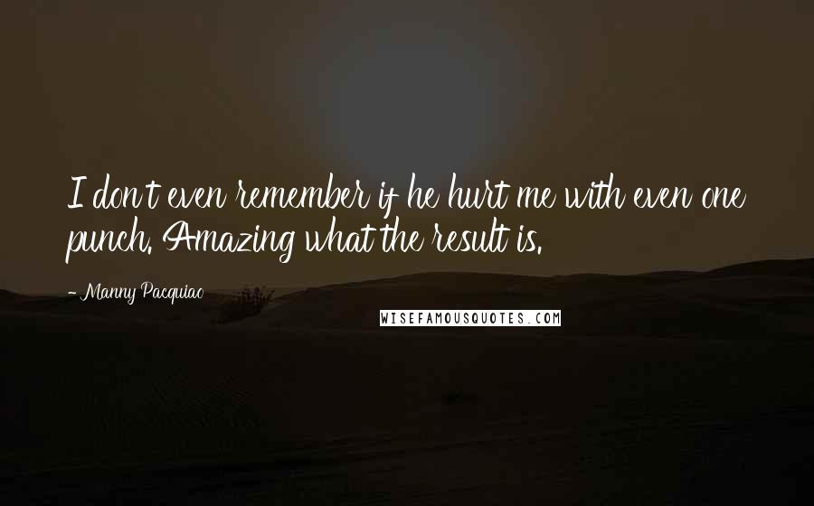 Manny Pacquiao Quotes: I don't even remember if he hurt me with even one punch. Amazing what the result is.