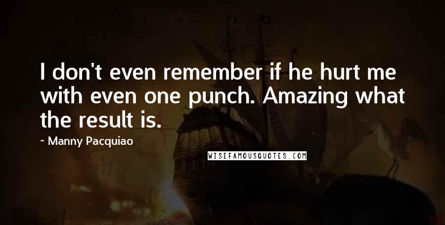 Manny Pacquiao Quotes: I don't even remember if he hurt me with even one punch. Amazing what the result is.