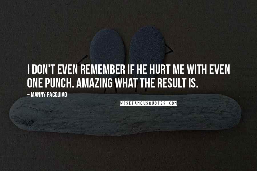 Manny Pacquiao Quotes: I don't even remember if he hurt me with even one punch. Amazing what the result is.