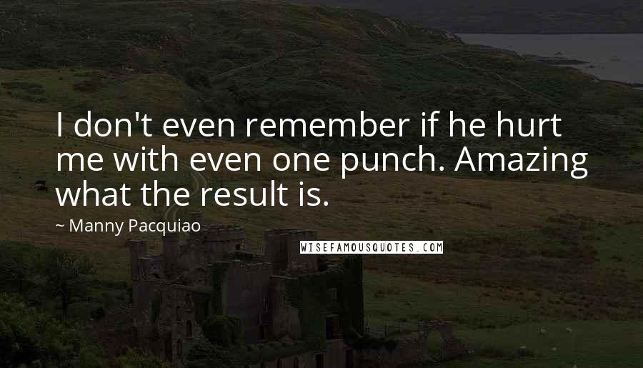 Manny Pacquiao Quotes: I don't even remember if he hurt me with even one punch. Amazing what the result is.