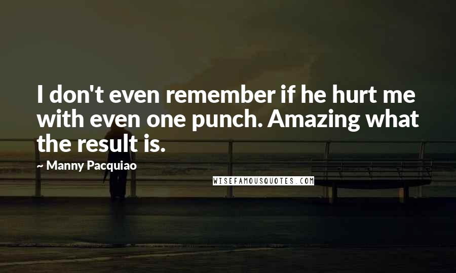 Manny Pacquiao Quotes: I don't even remember if he hurt me with even one punch. Amazing what the result is.