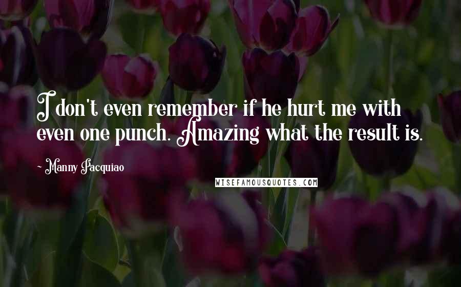 Manny Pacquiao Quotes: I don't even remember if he hurt me with even one punch. Amazing what the result is.