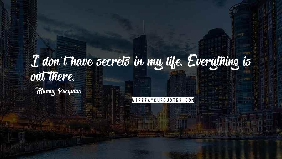 Manny Pacquiao Quotes: I don't have secrets in my life. Everything is out there.