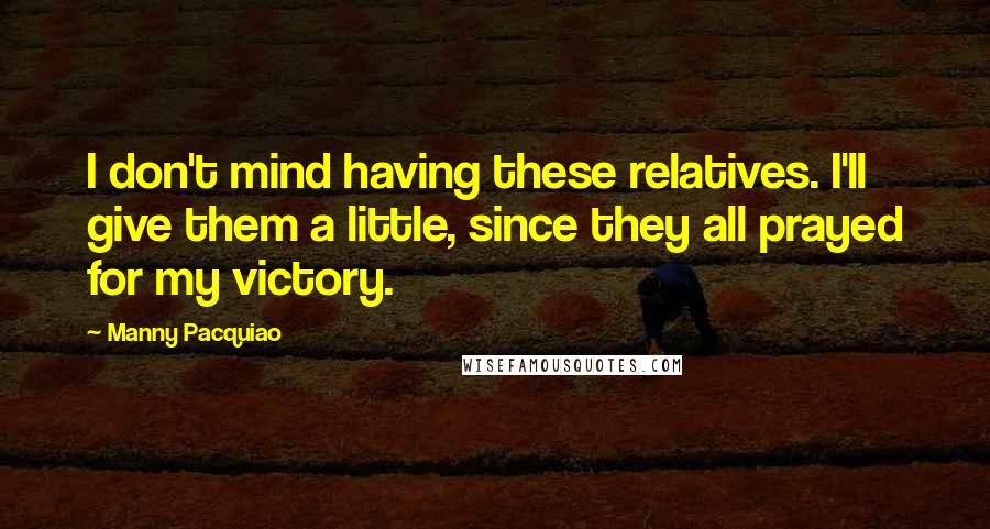 Manny Pacquiao Quotes: I don't mind having these relatives. I'll give them a little, since they all prayed for my victory.