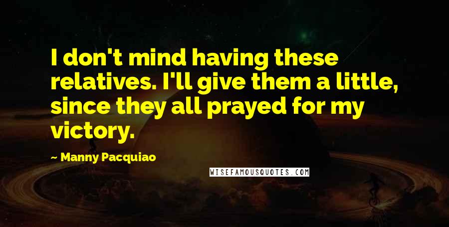 Manny Pacquiao Quotes: I don't mind having these relatives. I'll give them a little, since they all prayed for my victory.