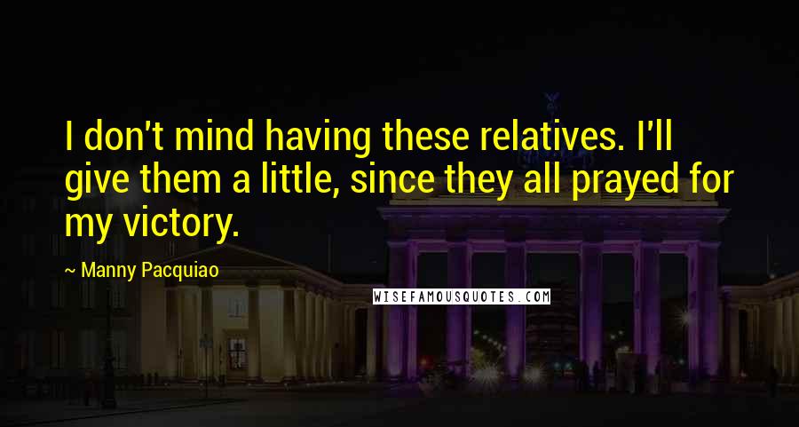 Manny Pacquiao Quotes: I don't mind having these relatives. I'll give them a little, since they all prayed for my victory.