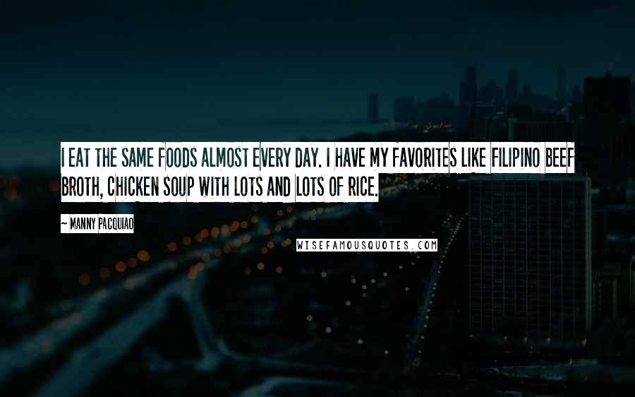 Manny Pacquiao Quotes: I eat the same foods almost every day. I have my favorites like Filipino beef broth, chicken soup with lots and lots of rice.