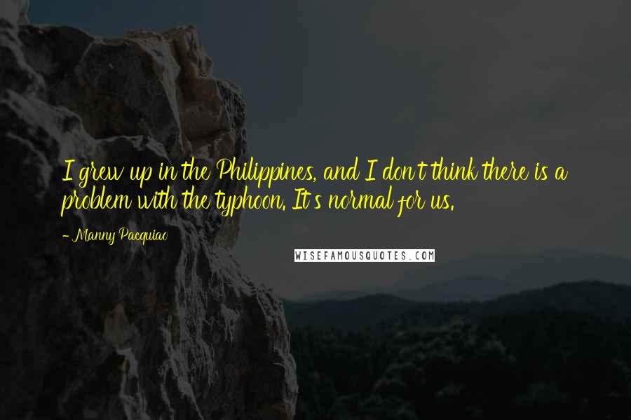 Manny Pacquiao Quotes: I grew up in the Philippines, and I don't think there is a problem with the typhoon. It's normal for us.