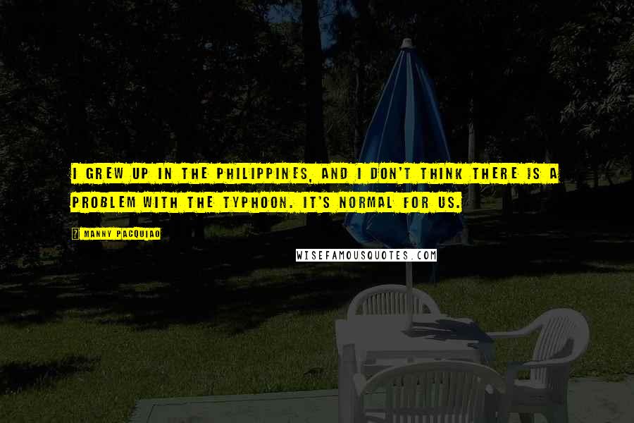 Manny Pacquiao Quotes: I grew up in the Philippines, and I don't think there is a problem with the typhoon. It's normal for us.