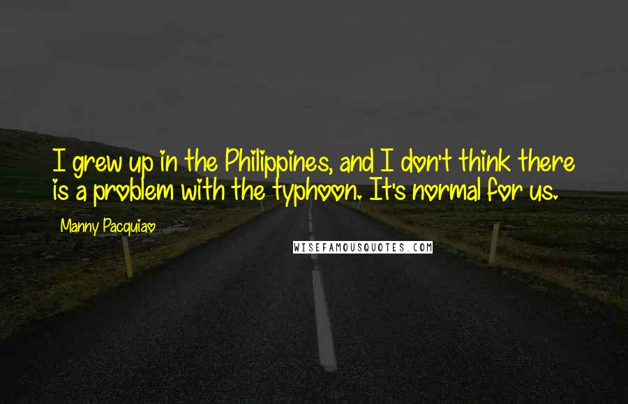 Manny Pacquiao Quotes: I grew up in the Philippines, and I don't think there is a problem with the typhoon. It's normal for us.