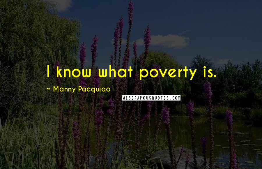 Manny Pacquiao Quotes: I know what poverty is.