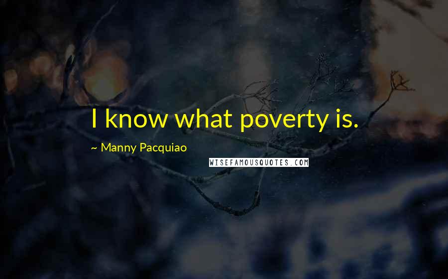 Manny Pacquiao Quotes: I know what poverty is.