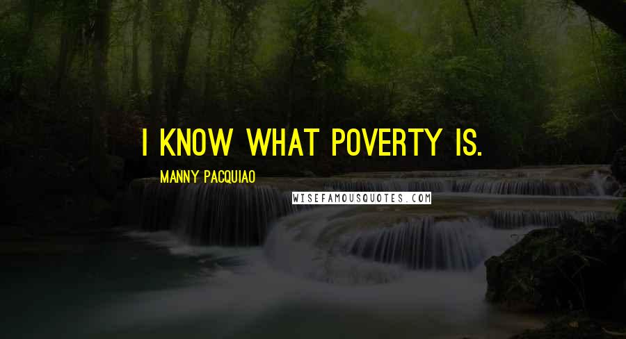 Manny Pacquiao Quotes: I know what poverty is.