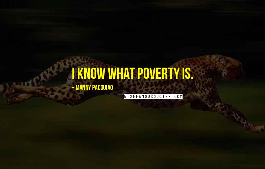 Manny Pacquiao Quotes: I know what poverty is.