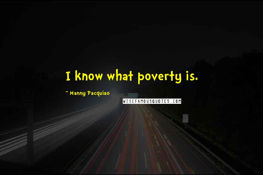 Manny Pacquiao Quotes: I know what poverty is.