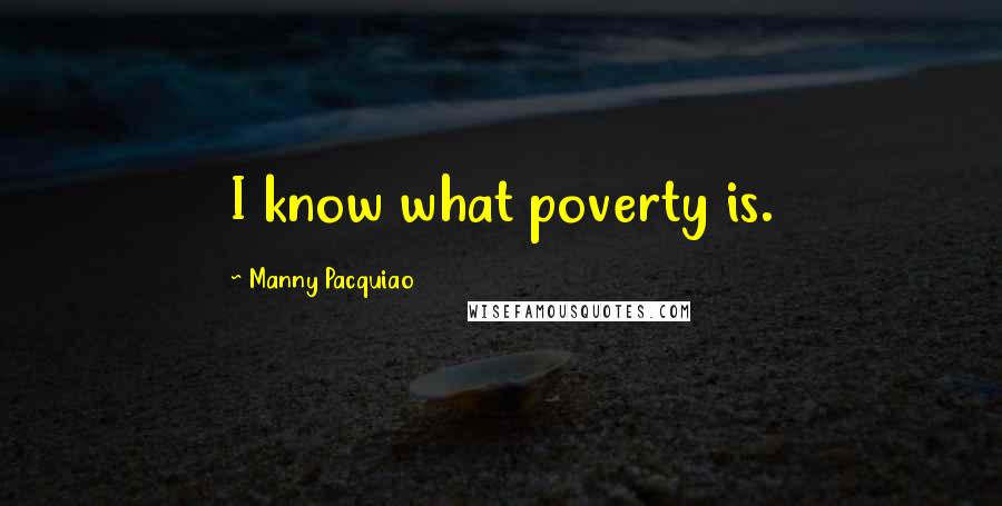 Manny Pacquiao Quotes: I know what poverty is.