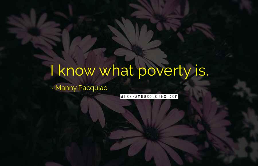 Manny Pacquiao Quotes: I know what poverty is.