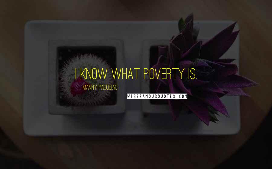 Manny Pacquiao Quotes: I know what poverty is.