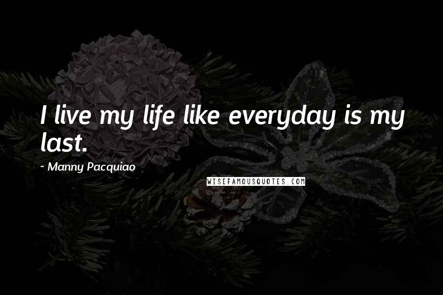 Manny Pacquiao Quotes: I live my life like everyday is my last.