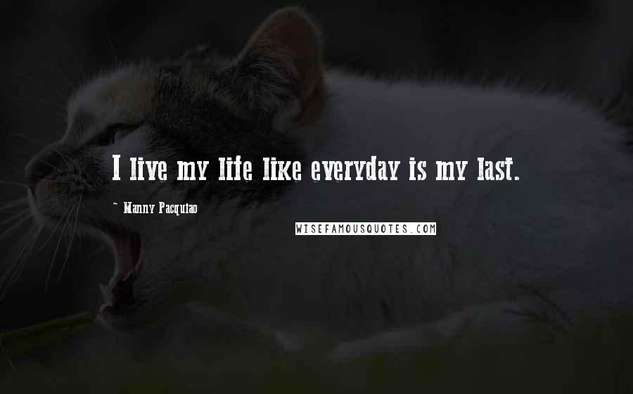 Manny Pacquiao Quotes: I live my life like everyday is my last.