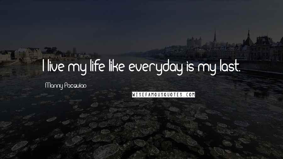 Manny Pacquiao Quotes: I live my life like everyday is my last.