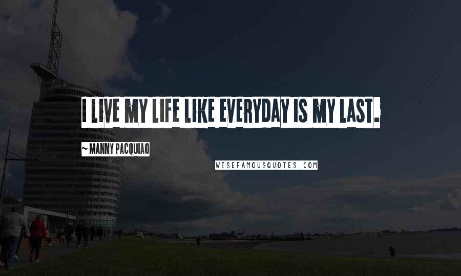 Manny Pacquiao Quotes: I live my life like everyday is my last.