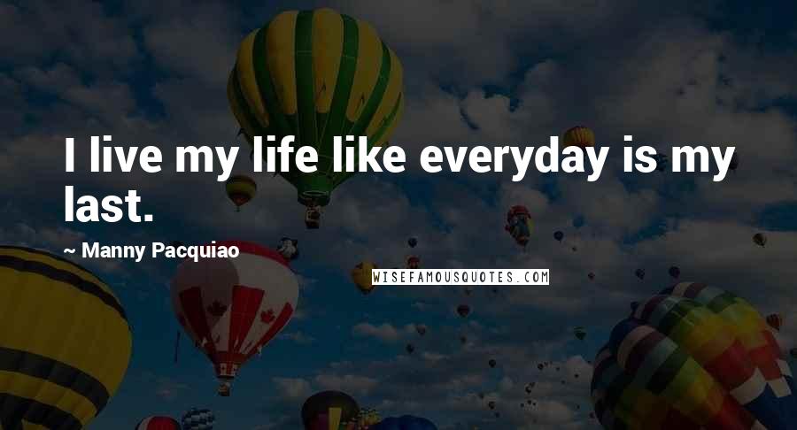 Manny Pacquiao Quotes: I live my life like everyday is my last.