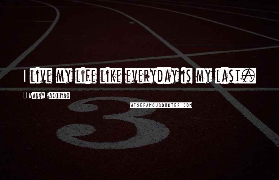 Manny Pacquiao Quotes: I live my life like everyday is my last.