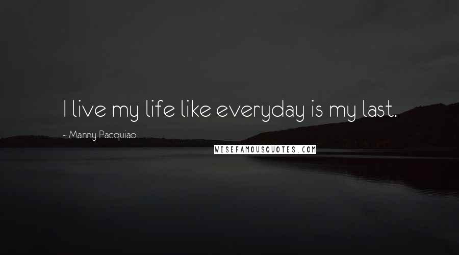 Manny Pacquiao Quotes: I live my life like everyday is my last.