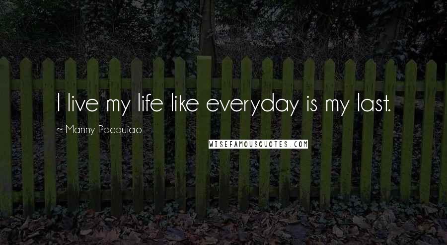 Manny Pacquiao Quotes: I live my life like everyday is my last.